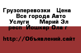 Грузоперевозки › Цена ­ 1 - Все города Авто » Услуги   . Марий Эл респ.,Йошкар-Ола г.